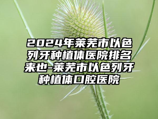 2024年莱芜市以色列牙种植体医院排名来也-莱芜市以色列牙种植体口腔医院