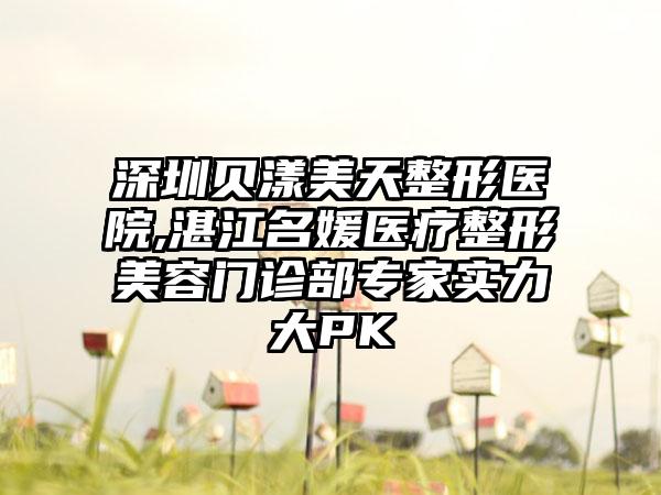 深圳贝漾美天整形医院,湛江名媛医疗整形美容门诊部专家实力大PK