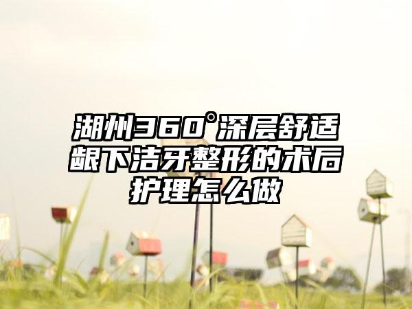 湖州360°深层舒适龈下洁牙整形的术后护理怎么做