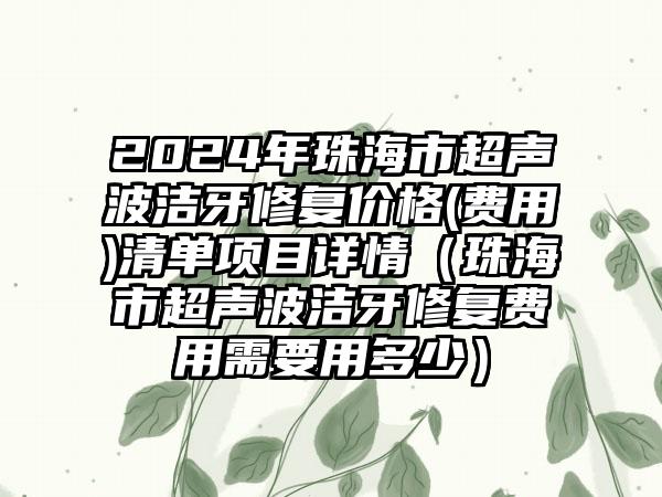 2024年珠海市超声波洁牙修复价格(费用)清单项目详情（珠海市超声波洁牙修复费用需要用多少）