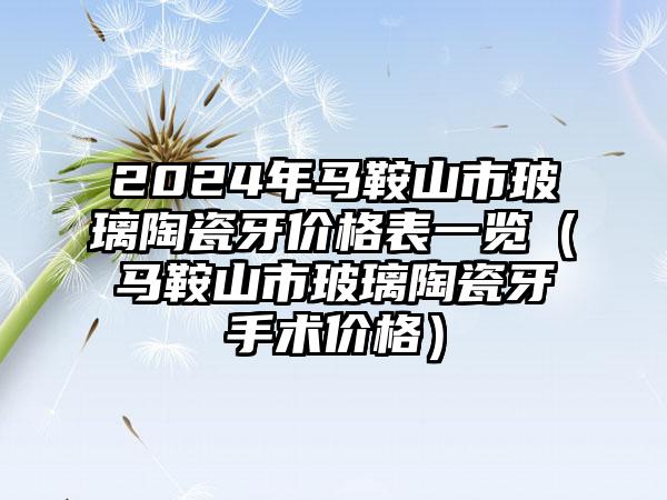 2024年马鞍山市玻璃陶瓷牙价格表一览（马鞍山市玻璃陶瓷牙手术价格）