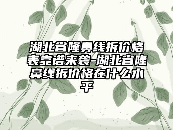 湖北省隆鼻线拆价格表靠谱来袭-湖北省隆鼻线拆价格在什么水平