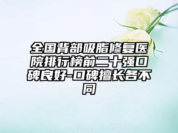 全国背部吸脂修复医院排行榜前二十强口碑良好-口碑擅长各不同