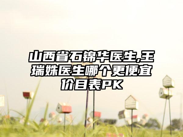 山西省石锦华医生,王瑞姝医生哪个更便宜价目表PK