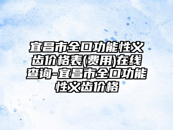 宜昌市全口功能性义齿价格表(费用)在线查询-宜昌市全口功能性义齿价格