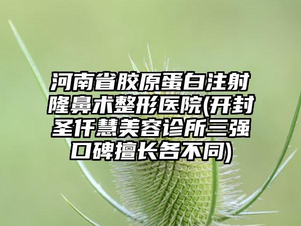 河南省胶原蛋白注射隆鼻术整形医院(开封圣仟慧美容诊所三强口碑擅长各不同)