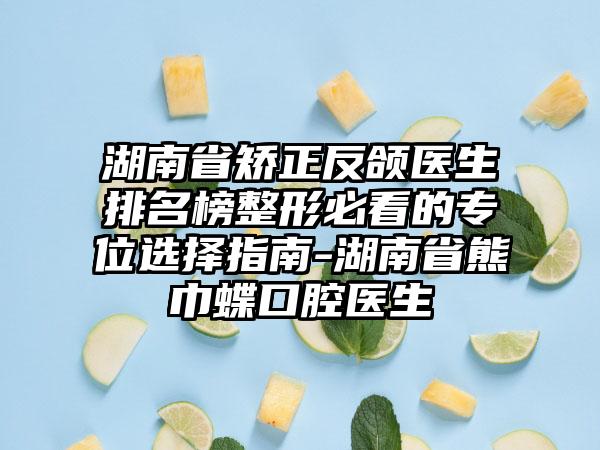 湖南省矫正反颌医生排名榜整形必看的专位选择指南-湖南省熊巾蝶口腔医生