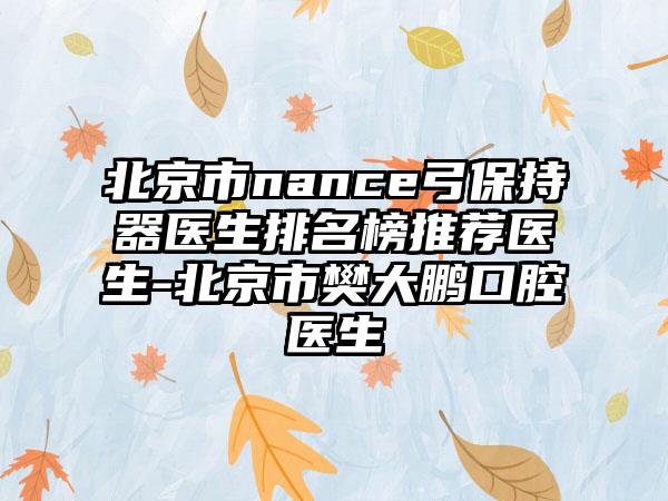 北京市nance弓保持器医生排名榜推荐医生-北京市樊大鹏口腔医生