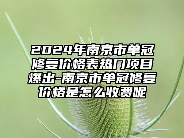 2024年南京市单冠修复价格表热门项目爆出-南京市单冠修复价格是怎么收费呢