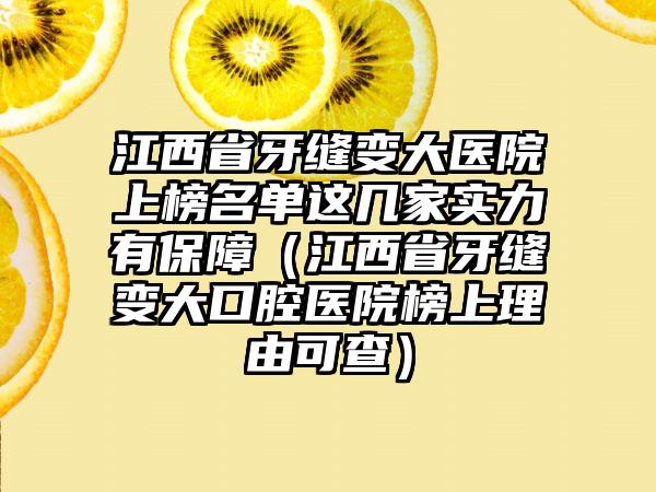 江西省牙缝变大医院上榜名单这几家实力有保障（江西省牙缝变大口腔医院榜上理由可查）