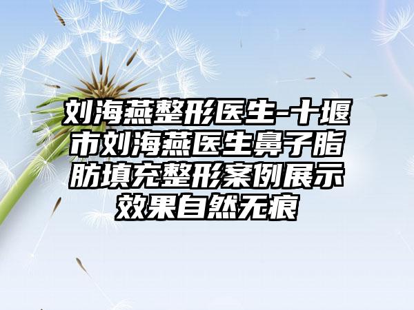 刘海燕整形医生-十堰市刘海燕医生鼻子脂肪填充整形案例展示效果自然无痕