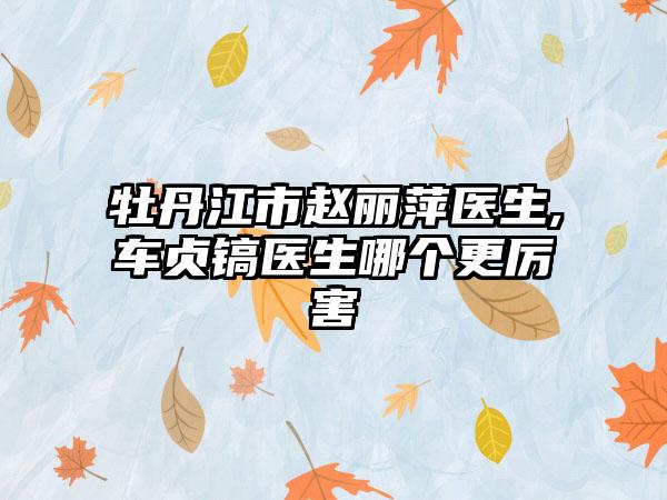 牡丹江市赵丽萍医生,车贞镐医生哪个更厉害