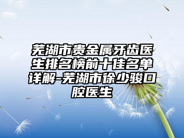 芜湖市贵金属牙齿医生排名榜前十佳名单详解-芜湖市徐少骏口腔医生