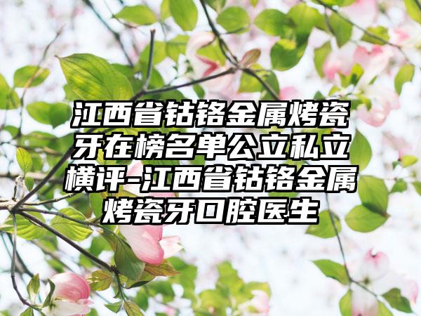 江西省钴铬金属烤瓷牙在榜名单公立私立横评-江西省钴铬金属烤瓷牙口腔医生