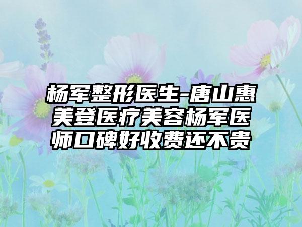 杨军整形医生-唐山惠美登医疗美容杨军医师口碑好收费还不贵