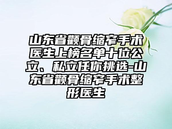 山东省颧骨缩窄手术医生上榜名单十位公立、私立任你挑选-山东省颧骨缩窄手术整形医生