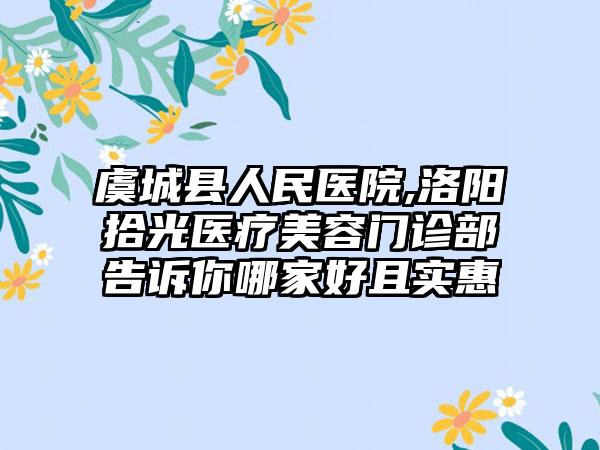 虞城县人民医院,洛阳拾光医疗美容门诊部告诉你哪家好且实惠