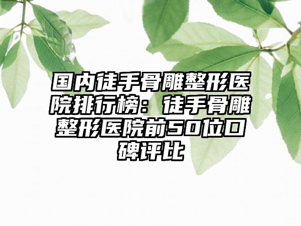 国内徒手骨雕整形医院排行榜：徒手骨雕整形医院前50位口碑评比