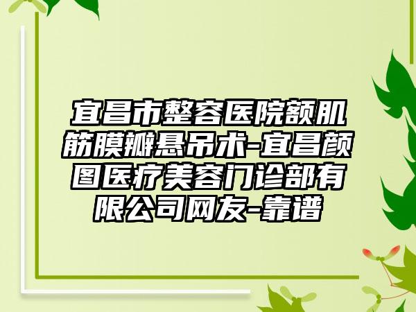 宜昌市整容医院额肌筋膜瓣悬吊术-宜昌颜图医疗美容门诊部有限公司网友-靠谱