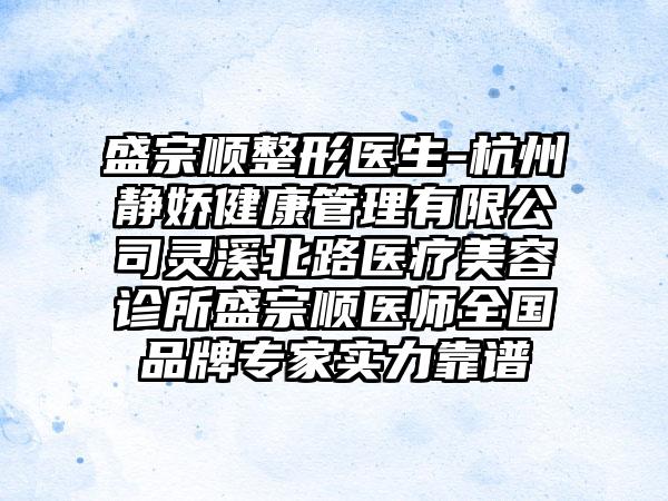 盛宗顺整形医生-杭州静娇健康管理有限公司灵溪北路医疗美容诊所盛宗顺医师全国品牌专家实力靠谱