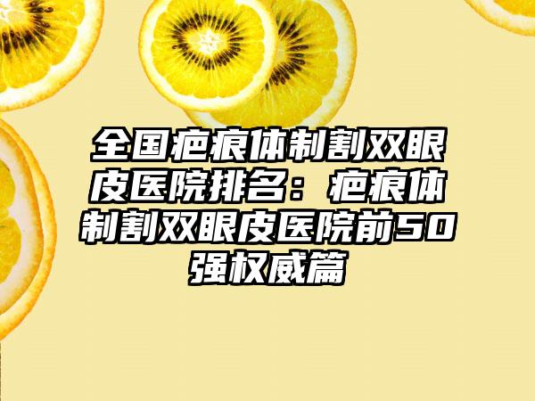 全国疤痕体制割双眼皮医院排名：疤痕体制割双眼皮医院前50强权威篇