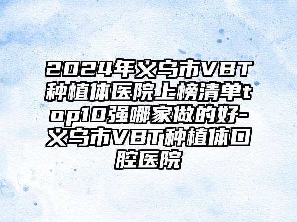 2024年义乌市VBT种植体医院上榜清单top10强哪家做的好-义乌市VBT种植体口腔医院