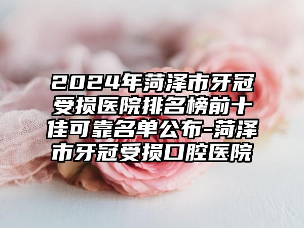 2024年菏泽市牙冠受损医院排名榜前十佳可靠名单公布-菏泽市牙冠受损口腔医院