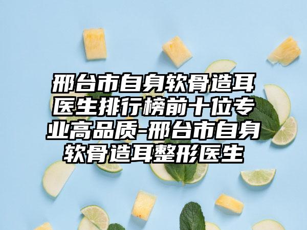 邢台市自身软骨造耳医生排行榜前十位专业高品质-邢台市自身软骨造耳整形医生