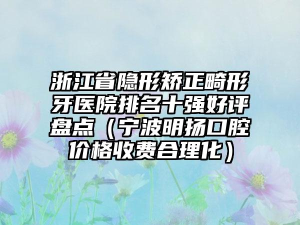 浙江省隐形矫正畸形牙医院排名十强好评盘点（宁波明扬口腔价格收费合理化）