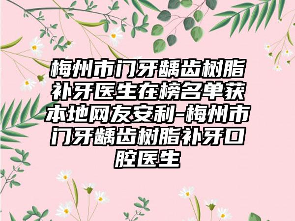 梅州市门牙龋齿树脂补牙医生在榜名单获本地网友安利-梅州市门牙龋齿树脂补牙口腔医生