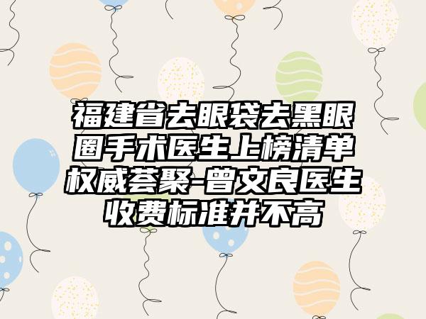 福建省去眼袋去黑眼圈手术医生上榜清单权威荟聚-曾文良医生收费标准并不高