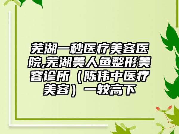 芜湖一秒医疗美容医院,芜湖美人鱼整形美容诊所（陈伟中医疗美容）一较高下