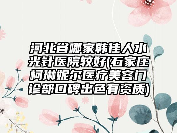 河北省哪家韩佳人水光针医院较好(石家庄柯琳妮尔医疗美容门诊部口碑出色有资质)