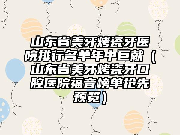 山东省美牙烤瓷牙医院排行名单年中巨献（山东省美牙烤瓷牙口腔医院福音榜单抢先预览）