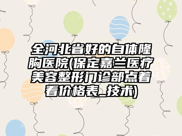 全河北省好的自体隆胸医院(保定嘉兰医疗美容整形门诊部点着看价格表_技术)