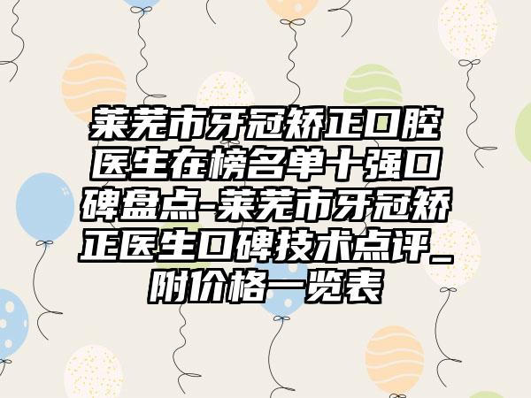 莱芜市牙冠矫正口腔医生在榜名单十强口碑盘点-莱芜市牙冠矫正医生口碑技术点评_附价格一览表