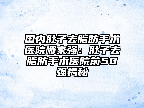 国内肚子去脂肪手术医院哪家强：肚子去脂肪手术医院前50强揭秘