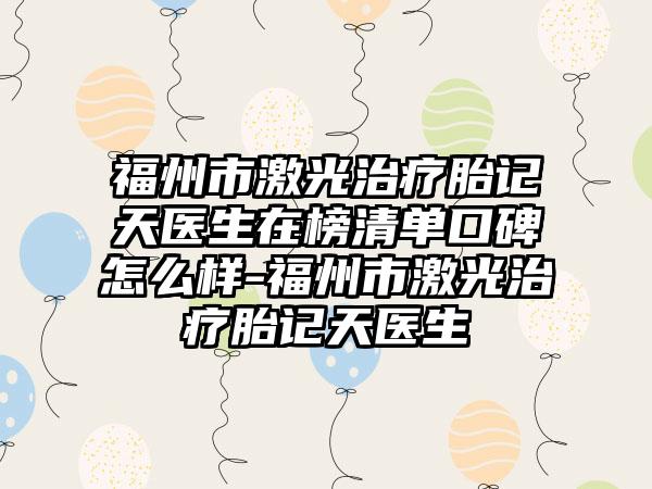 福州市激光治疗胎记天医生在榜清单口碑怎么样-福州市激光治疗胎记天医生