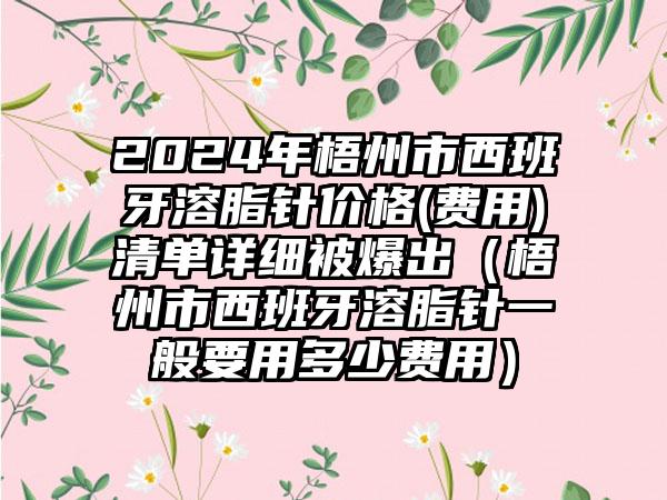 2024年梧州市西班牙溶脂针价格(费用)清单详细被爆出（梧州市西班牙溶脂针一般要用多少费用）