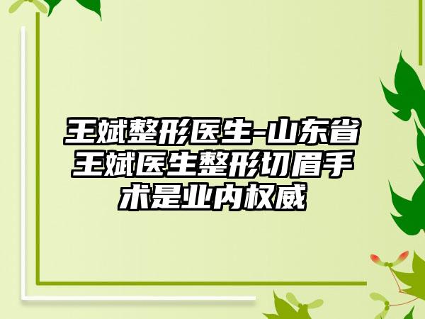 王斌整形医生-山东省王斌医生整形切眉手术是业内权威