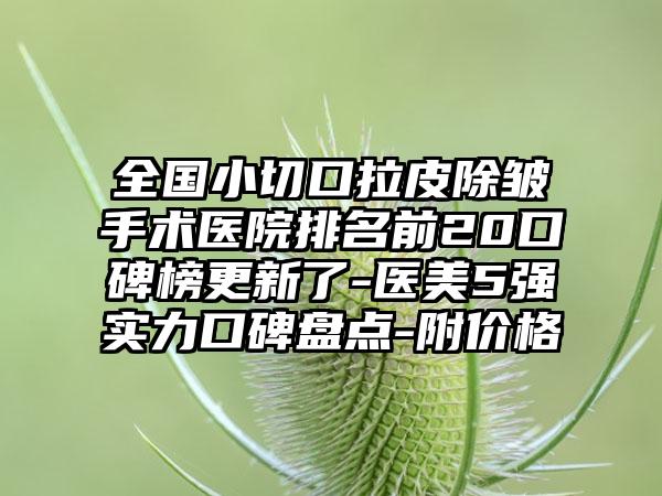 全国小切口拉皮除皱手术医院排名前20口碑榜更新了-医美5强实力口碑盘点-附价格