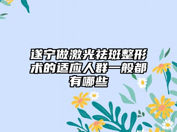 遂宁做激光祛斑整形术的适应人群一般都有哪些