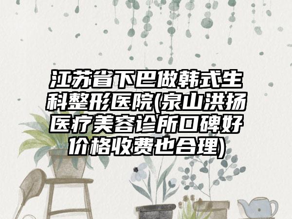 江苏省下巴做韩式生科整形医院(泉山洪扬医疗美容诊所口碑好价格收费也合理)