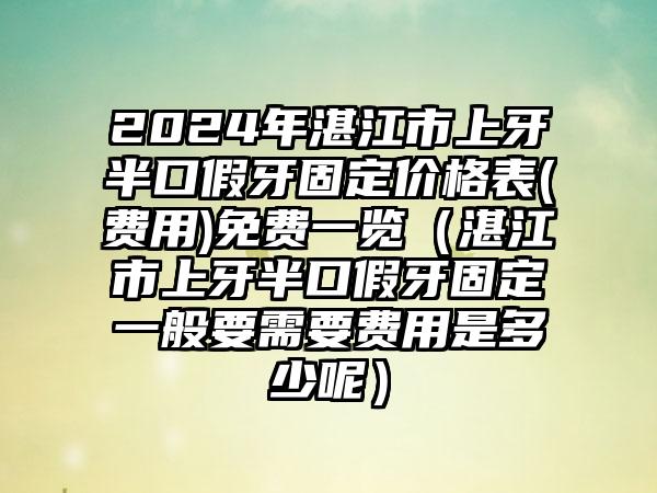 2024年湛江市上牙半口假牙固定价格表(费用)免费一览（湛江市上牙半口假牙固定一般要需要费用是多少呢）