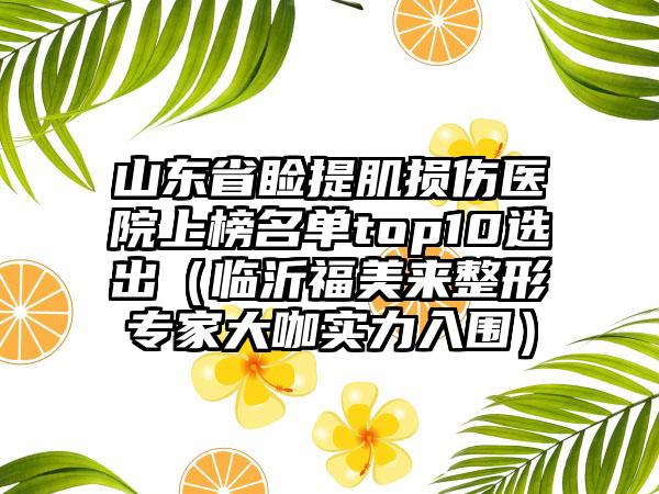 山东省睑提肌损伤医院上榜名单top10选出（临沂福美来整形专家大咖实力入围）