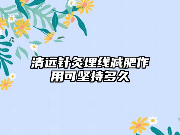 清远针灸埋线减肥作用可坚持多久