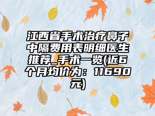 江西省手术治疗鼻子中隔费用表明细医生推荐_手术一览(近6个月均价为：11690元)