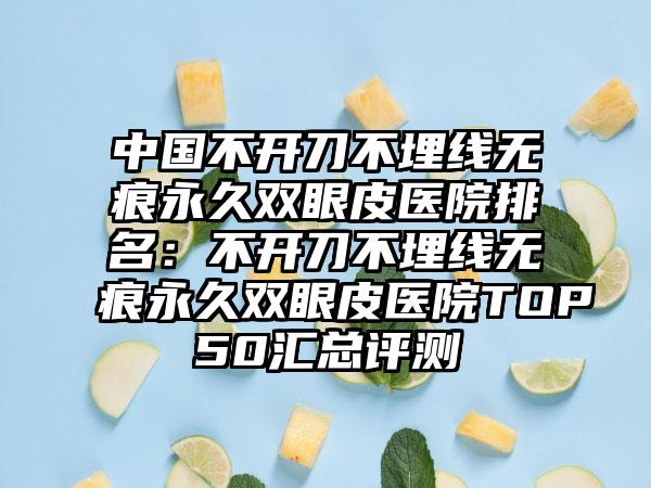 中国不开刀不埋线无痕永久双眼皮医院排名：不开刀不埋线无痕永久双眼皮医院TOP50汇总评测