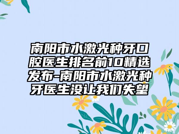 南阳市水激光种牙口腔医生排名前10精选发布-南阳市水激光种牙医生没让我们失望