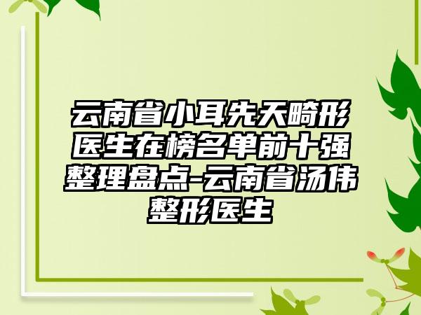 云南省小耳先天畸形医生在榜名单前十强整理盘点-云南省汤伟整形医生